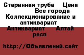 Старинная труба  › Цена ­ 20 000 - Все города Коллекционирование и антиквариат » Антиквариат   . Алтай респ.